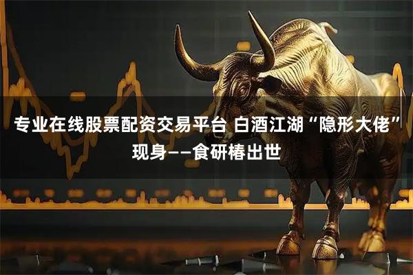 专业在线股票配资交易平台 白酒江湖“隐形大佬”现身——食研椿出世