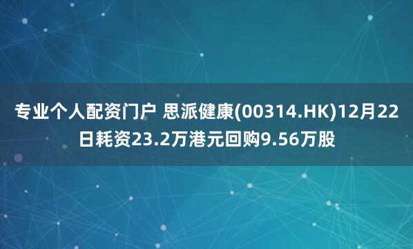 专业个人配资门户 思派健康(00314.HK)12月22日耗资23.2万港元回购9.56万股
