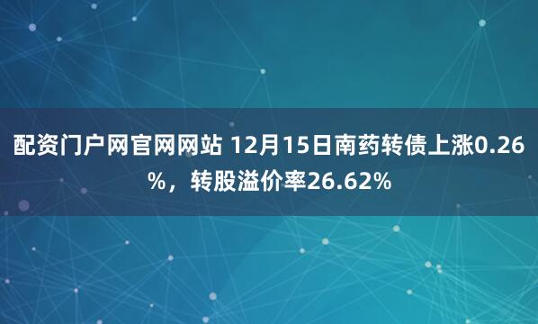 配资门户网官网网站 12月15日南药转债上涨0.26%，转股溢价率26.62%