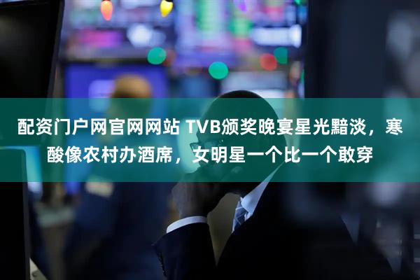 配资门户网官网网站 TVB颁奖晚宴星光黯淡，寒酸像农村办酒席，女明星一个比一个敢穿