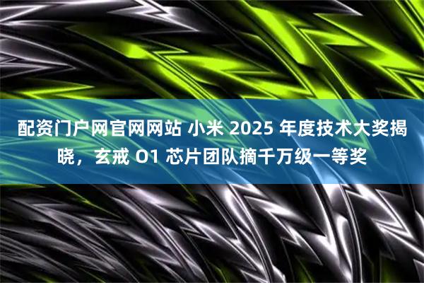 配资门户网官网网站 小米 2025 年度技术大奖揭晓，玄戒 O1 芯片团队摘千万级一等奖