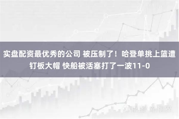 实盘配资最优秀的公司 被压制了！哈登单挑上篮遭钉板大帽 快船被活塞打了一波11-0