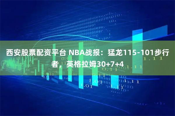 西安股票配资平台 NBA战报：猛龙115-101步行者，英格拉姆30+7+4