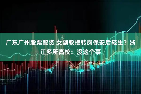 广东广州股票配资 女副教授转岗保安后轻生？浙江多所高校：没这个事