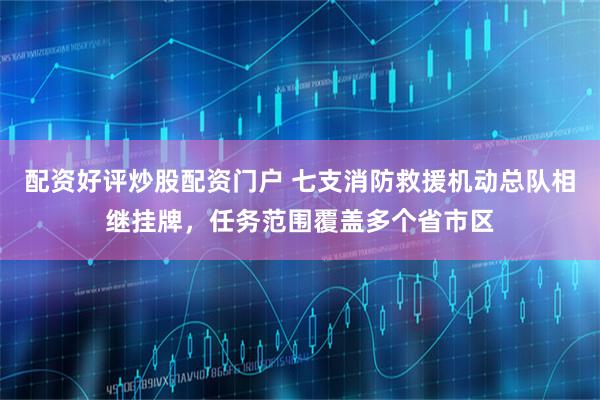 配资好评炒股配资门户 七支消防救援机动总队相继挂牌，任务范围覆盖多个省市区