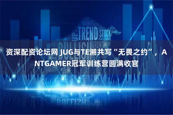 资深配资论坛网 JUG与TE溯共写“无畏之约”，ANTGAMER冠军训练营圆满收官