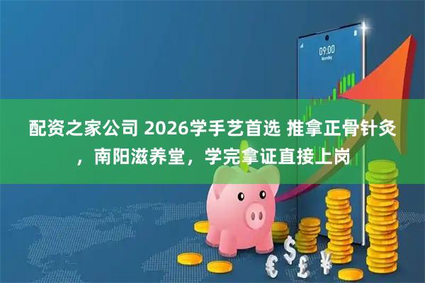 配资之家公司 2026学手艺首选 推拿正骨针灸，南阳滋养堂，学完拿证直接上岗