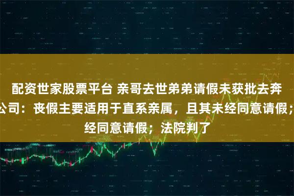配资世家股票平台 亲哥去世弟弟请假未获批去奔丧被辞，公司：丧假主要适用于直系亲属，且其未经同意请假；法院判了