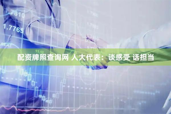 配资牌照查询网 人大代表：谈感受 话担当