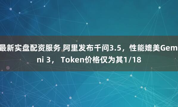 最新实盘配资服务 阿里发布千问3.5，性能媲美Gemini 3， Token价格仅为其1/18