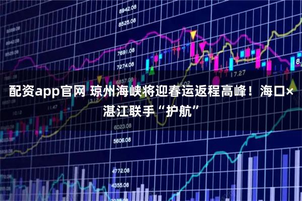 配资app官网 琼州海峡将迎春运返程高峰！海口×湛江联手“护航”