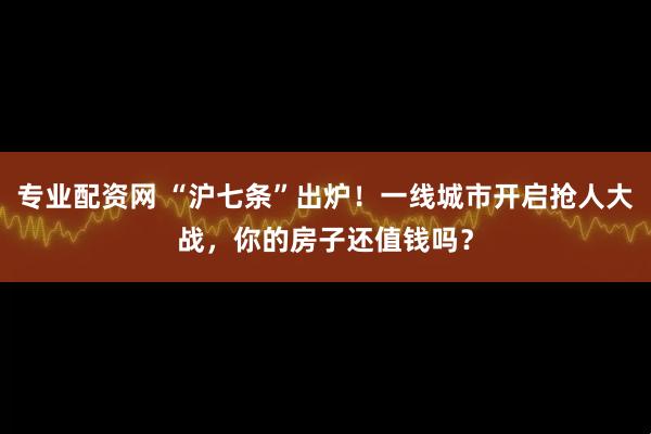 专业配资网 “沪七条”出炉！一线城市开启抢人大战，你的房子还值钱吗？