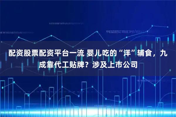 配资股票配资平台一流 婴儿吃的“洋”辅食，九成靠代工贴牌？涉及上市公司