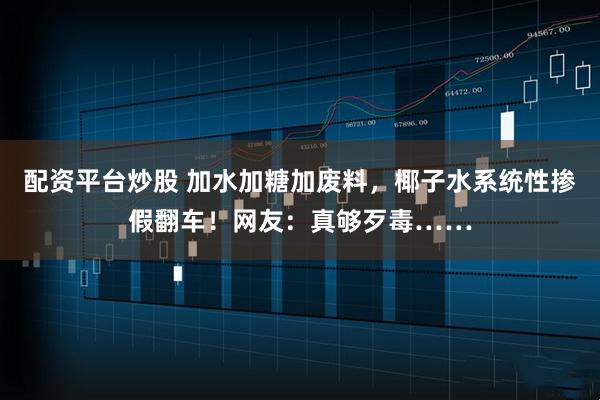 配资平台炒股 加水加糖加废料，椰子水系统性掺假翻车！网友：真够歹毒……