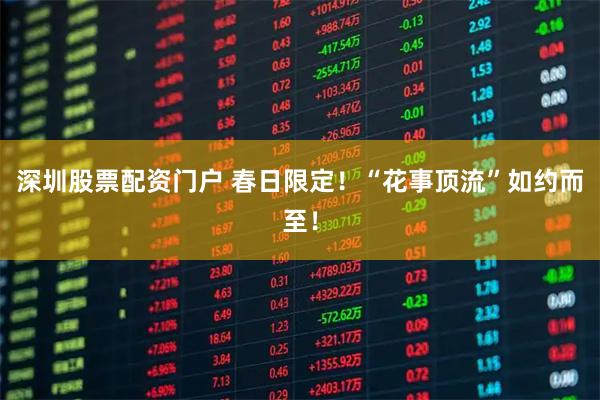 深圳股票配资门户 春日限定！“花事顶流”如约而至！