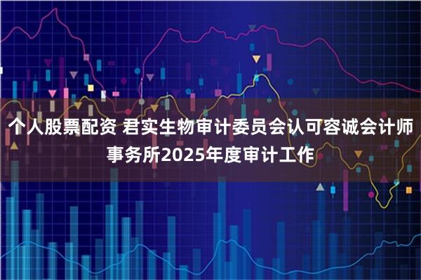 个人股票配资 君实生物审计委员会认可容诚会计师事务所2025年度审计工作