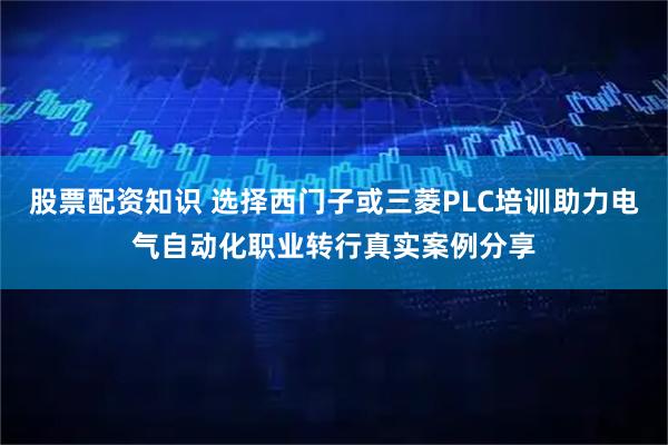 股票配资知识 选择西门子或三菱PLC培训助力电气自动化职业转行真实案例分享