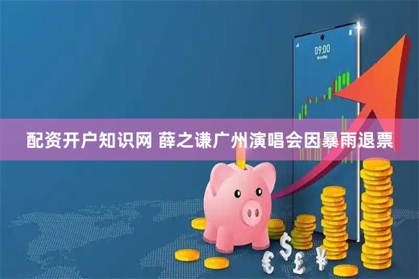 配资开户知识网 薛之谦广州演唱会因暴雨退票