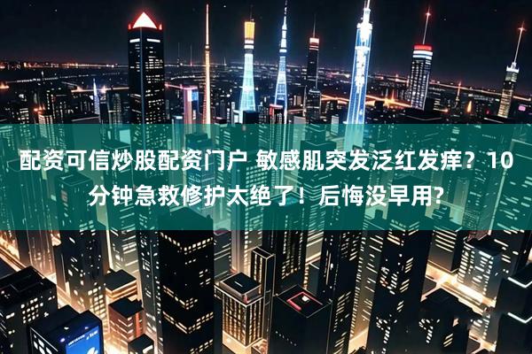 配资可信炒股配资门户 敏感肌突发泛红发痒？10分钟急救修护太绝了！后悔没早用?