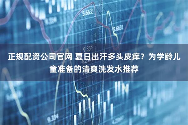 正规配资公司官网 夏日出汗多头皮痒？为学龄儿童准备的清爽洗发水推荐