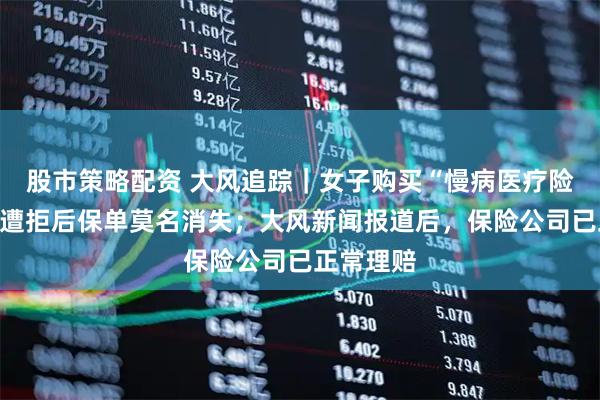 股市策略配资 大风追踪｜女子购买“慢病医疗险”，理赔遭拒后保单莫名消失；大风新闻报道后，保险公司已正常理赔
