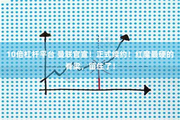 10倍杠杆平台 曼联官宣！正式续约！红魔最硬的脊梁，留住了！