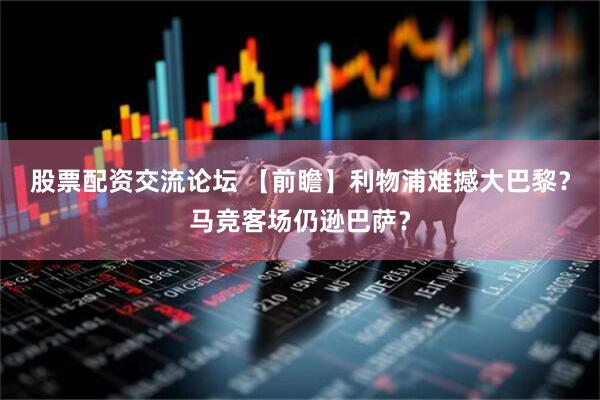 股票配资交流论坛 【前瞻】利物浦难撼大巴黎？马竞客场仍逊巴萨？