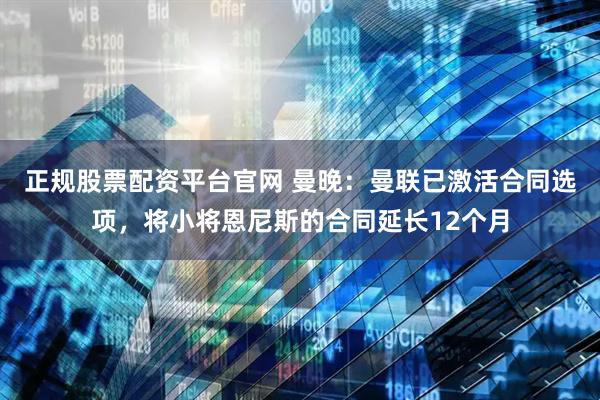 正规股票配资平台官网 曼晚：曼联已激活合同选项，将小将恩尼斯的合同延长12个月
