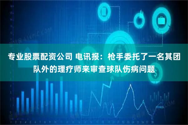 专业股票配资公司 电讯报：枪手委托了一名其团队外的理疗师来审查球队伤病问题