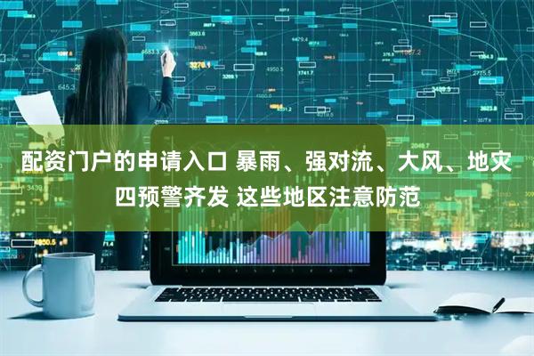 配资门户的申请入口 暴雨、强对流、大风、地灾四预警齐发 这些地区注意防范