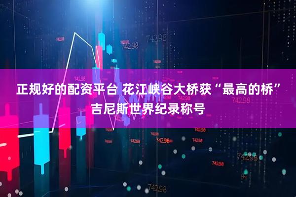 正规好的配资平台 花江峡谷大桥获“最高的桥”吉尼斯世界纪录称号