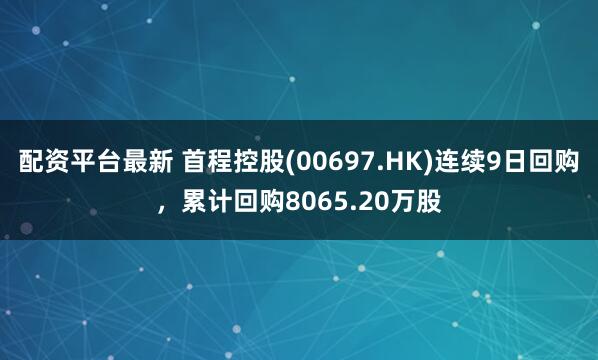 配资平台最新 首程控股(00697.HK)连续9日回购，累计回购8065.20万股