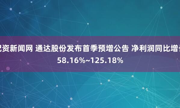 配资新闻网 通达股份发布首季预增公告 净利润同比增长58.16%~125.18%