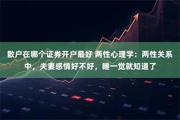 散户在哪个证券开户最好 两性心理学：两性关系中，夫妻感情好不好，睡一觉就知道了
